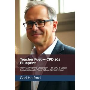 Halford, Carl Teacher Fuel — CPD 101 Blueprint: From Staffroom to Classroom — 56 CPD & Career Conversations to Power Whole-School Impact Halford, Carl Teacher Fuel — CPD 101 Blueprint: From Staffroom to Classroom — 56 CPD & Career Conversations to Power Whole-School Impact