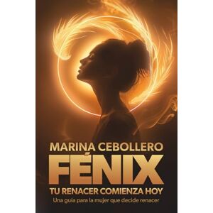 Marina Fénix, tu renacer comienza hoy: Una guía para la mujer que decide renacer Marina Fénix, tu renacer comienza hoy: Una guía para la mujer que decide renacer