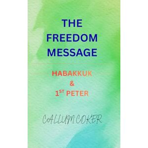 Coker, Callum THE FREEDOM MESSAGE: HABAKKUK & 1ST PETER Coker, Callum THE FREEDOM MESSAGE: HABAKKUK & 1ST PETER