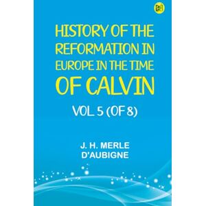 J. H. Merle d'Aubigne History of the Reformation in Europe in the Time of Calvin Vol. 5 (of 8) J. H. Merle d'Aubigne History of the Reformation in Europe in the Time of Calvin Vol. 5 (of 8)
