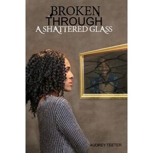 Teeter, Audrey Nicole Broken Through A Shattered Glass Teeter, Audrey Nicole Broken Through A Shattered Glass