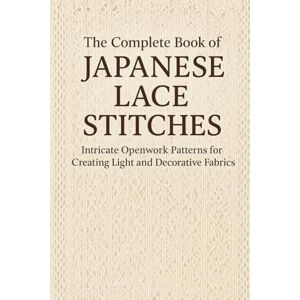 Pitt, Nolae The Complete Book of Japanese Lace Stitches: Intricate Openwork Patterns for Creating Light and Decorative Fabrics Pitt, Nolae The Complete Book of Japanese Lace Stitches: Intricate Openwork Patterns for Creating Light and Decorative Fabrics
