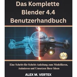 M. Vertex, Alex Das Komplette Blender 4.4 Benutzerhandbuch: Eine Schritt-für-Schritt-Anleitung zum Modellieren, Animieren und Umsetzen Ihrer Ideen M. Vertex, Alex Das Komplette Blender 4.4 Benutzerhandbuch: Eine Schritt-für-Schritt-Anleitung zum Modellieren, Animieren und Umsetzen Ihrer Ideen