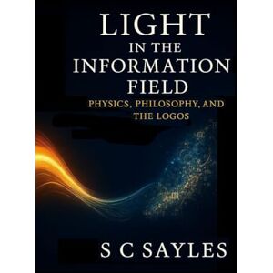 Sayles, S C LIGHT IN THE INFORMATION FIELD: PHYSICS, PHILOSOPHY, AND THE LOGOS Sayles, S C LIGHT IN THE INFORMATION FIELD: PHYSICS, PHILOSOPHY, AND THE LOGOS