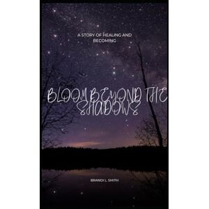 Smith, Brandi L. Bloom Beyond the Shadows.: A Story of Healing and Becoming Smith, Brandi L. Bloom Beyond the Shadows.: A Story of Healing and Becoming