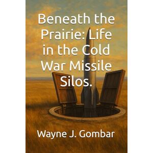 Gombar, Wayne Joseph Beneath the Prairie: Life in the Cold War Missile Silos. Gombar, Wayne Joseph Beneath the Prairie: Life in the Cold War Missile Silos.