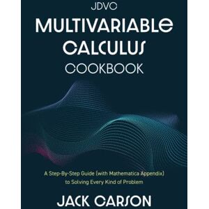 Carson, Jack David The JDVC Multivariable Calculus Cookbook: A Step-By-Step Guide (With Mathematica Appendix) To Solving Every Kind Of Problem Carson, Jack David The JDVC Multivariable Calculus Cookbook: A Step-By-Step Guide (With Mathematica Appendix) To Solving Every Kind Of Problem