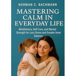 Norman Mastering Calm in Everyday Life: Mindfulness, Self-Care, and Mental Strength for Less Stress and Greater Inner Balance Norman Mastering Calm in Everyday Life: Mindfulness, Self-Care, and Mental Strength for Less Stress and Greater Inner Balance