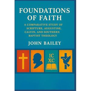 Bailey, John Foundations of Faith: A Comparative Study of Scripture, Augustine, Calvin, and Southern Baptist Theology (Christian Books on History, Doctrine, and Helping Others) Bailey, John Foundations of Faith: A Comparative Study of Scripture, Augustine, Calvin, and Southern Baptist Theology (Christian Books on History, Doctrine, and Helping Others)