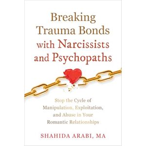 Arabi, Shahida Breaking Trauma Bonds with Narcissists and Psychopaths: Stop the Cycle of Manipulation, Exploitation, and Abuse in Your Romantic Relationships Arabi, Shahida Breaking Trauma Bonds with Narcissists and Psychopaths: Stop the Cycle of Manipulation, Exploitation, and Abuse in Your Romantic Relationships