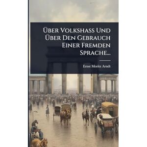 Arndt, Ernst Moritz Über Volkshaß Und Über Den Gebrauch Einer Fremden Sprache... Arndt, Ernst Moritz Über Volkshaß Und Über Den Gebrauch Einer Fremden Sprache...