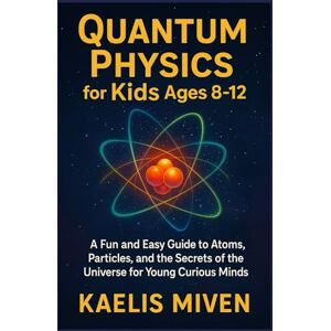 MIVEN, KAELIS QUANTUM PHYSICS for Kids Ages 8-12: A Fun and Easy Guide to Atoms, Particles, and the Secrets of the Universe for Young Curious Minds MIVEN, KAELIS QUANTUM PHYSICS for Kids Ages 8-12: A Fun and Easy Guide to Atoms, Particles, and the Secrets of the Universe for Young Curious Minds