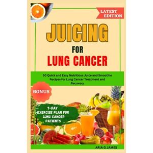 G JAMES, ARIA JUICING FOR LUNG CANCER: 50 Quick and Easy Nutritious Juice and Smoothie Recipes for Lung Cancer Treatment and Recovery G JAMES, ARIA JUICING FOR LUNG CANCER: 50 Quick and Easy Nutritious Juice and Smoothie Recipes for Lung Cancer Treatment and Recovery