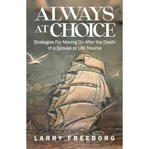 Freeborg, Larry Always At Choice: Strategies For Moving On After the Death of a Spouse or Life Trauma Freeborg, Larry Always At Choice: Strategies For Moving On After the Death of a Spouse or Life Trauma