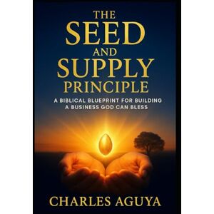 Aguya, Charles The Seed and Supply Principle: A Biblical Blueprint for Building a Business God Can Bless Aguya, Charles The Seed and Supply Principle: A Biblical Blueprint for Building a Business God Can Bless