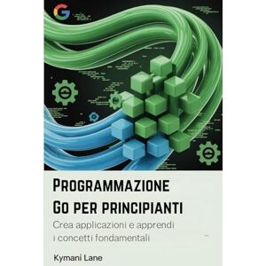 Lane, Kymani Programmazione Go per principianti: Crea applicazioni e apprendi i concetti fondamentali Lane, Kymani Programmazione Go per principianti: Crea applicazioni e apprendi i concetti fondamentali