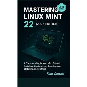 cordex, finn MASTERING LINUX MINT 22: A COMPLETE BEGINNER-TO-PRO GUIDE TO INSTALLING, CUSTOMIZING, SECURING, AND OPTIMIZING LINUX MINT cordex, finn MASTERING LINUX MINT 22: A COMPLETE BEGINNER-TO-PRO GUIDE TO INSTALLING, CUSTOMIZING, SECURING, AND OPTIMIZING LINUX MINT