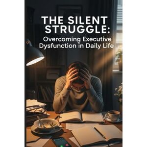 S, Mr Vp The Silent Struggle: Overcoming Executive Dysfunction in Daily Life S, Mr Vp The Silent Struggle: Overcoming Executive Dysfunction in Daily Life