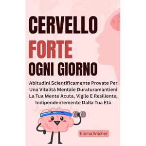 Wilcher, Emma Cervello Forte Ogni Giorno: Abitudini Scientificamente Provate Per Una Vitalità Mentale Duraturamantieni La Tua Mente Acuta, Vigile E Resiliente, Indipendentemente Dalla Tua Età Wilcher, Emma Cervello Forte Ogni Giorno: Abitudini Scientificamente Provate Per Una Vitalità Mentale Duraturamantieni La Tua Mente Acuta, Vigile E Resiliente, Indipendentemente Dalla Tua Età