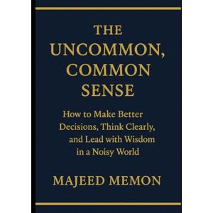 Memon, Majeed The Uncommon, Common Sense: How to Make Better Decisions, Think Clearly, and Lead with Wisdom in a Noisy World (Self-Help) Memon, Majeed The Uncommon, Common Sense: How to Make Better Decisions, Think Clearly, and Lead with Wisdom in a Noisy World (Self-Help)