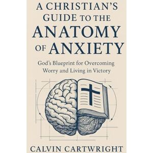 Cartwright, Calvin A Christian's Guide to the Anatomy of Anxiety: God's Blueprint for Overcoming Worry and Living in Victory (Biblical Solutions for Real-Life Challenges) Cartwright, Calvin A Christian's Guide to the Anatomy of Anxiety: God's Blueprint for Overcoming Worry and Living in Victory (Biblical Solutions for Real-Life Challenges)