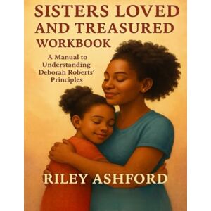 Ashford, Riley Sisters Loved and Treasured Workbook: A Manual to Understanding Deborah Roberts’ Principles Ashford, Riley Sisters Loved and Treasured Workbook: A Manual to Understanding Deborah Roberts’ Principles