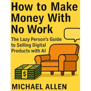 Allen, Michael How to Make Money Without Working Hard: The Lazy Person's Guide to Selling Digital Products with AI Allen, Michael How to Make Money Without Working Hard: The Lazy Person's Guide to Selling Digital Products with AI