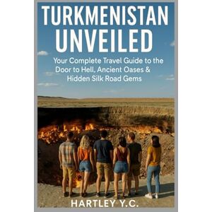 Y.C., Hartley TURKMENISTAN UNVEILED: Your Complete Travel Guide to the Door to Hell, Ancient Oases & Hidden Silk Road Gems Y.C., Hartley TURKMENISTAN UNVEILED: Your Complete Travel Guide to the Door to Hell, Ancient Oases & Hidden Silk Road Gems