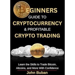 Buban, John Beginners Guide to Cryptocurrency & Profitable Crypto Trading: Learn the Skills to Trade Bitcoin, Altcoins, and More With Confidence Buban, John Beginners Guide to Cryptocurrency & Profitable Crypto Trading: Learn the Skills to Trade Bitcoin, Altcoins, and More With Confidence