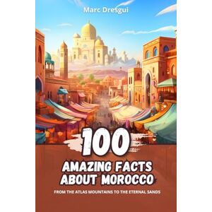 Dresgui, Marc 100 Amazing Facts about Morocco: From the Atlas Mountains to the Eternal Sands Dresgui, Marc 100 Amazing Facts about Morocco: From the Atlas Mountains to the Eternal Sands