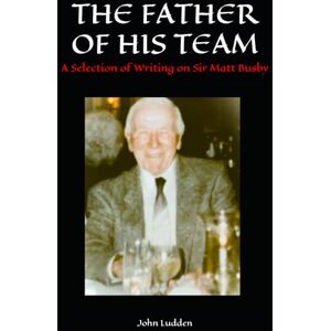 Ludden, John THE FATHER OF HIS TEAM: A Selection of Writing on Sir Matt Busby (Manchester United) Ludden, John THE FATHER OF HIS TEAM: A Selection of Writing on Sir Matt Busby (Manchester United)