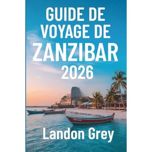 GREY, LANDON Guide de voyage de Zanzibar 2026: Des aventures au-delà des plages, de la culture, des côtes et des coins tranquilles GREY, LANDON Guide de voyage de Zanzibar 2026: Des aventures au-delà des plages, de la culture, des côtes et des coins tranquilles