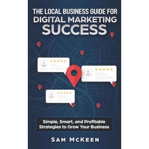 McKeen, Sam The Local Business Guide for Digital Marketing Success: Simple, Smart, and Profitable Strategies to Grow Your Business McKeen, Sam The Local Business Guide for Digital Marketing Success: Simple, Smart, and Profitable Strategies to Grow Your Business