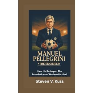 V. Kuss, Steven Manuel Pellegrini: The Engineer: How He Reshaped The Foundations of Modern Football V. Kuss, Steven Manuel Pellegrini: The Engineer: How He Reshaped The Foundations of Modern Football