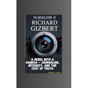 J.Louis, Herbert THE UNTOLD STORY OF RICHARD GIZBERT: A Rebel with a Camera – Journalism, Integrity, and the Cost of Truth J.Louis, Herbert THE UNTOLD STORY OF RICHARD GIZBERT: A Rebel with a Camera – Journalism, Integrity, and the Cost of Truth
