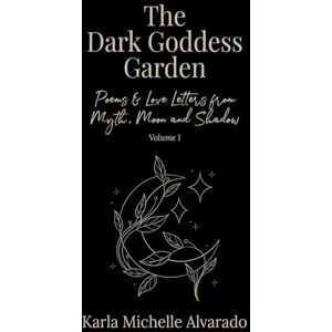 Alvarado, Karla M The Dark Goddess Garden Volume I: Poems & Love Letters from Myth, Moon, and Shadow Alvarado, Karla M The Dark Goddess Garden Volume I: Poems & Love Letters from Myth, Moon, and Shadow