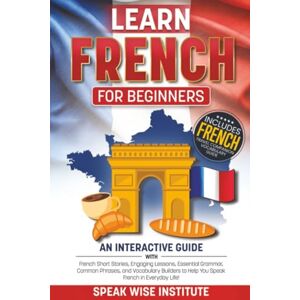 Institute, Speak Wise Learn French for Beginners: Master French Fast with Easy-to-Follow Stories, Useful Words and Phrases, Practical Exercises, Essential Grammar Rules, ... (Fast Track Language Learning for Beginners) Institute, Speak Wise Learn French for Beginners: Master French Fast with Easy-to-Follow Stories, Useful Words and Phrases, Practical Exercises, Essential Grammar Rules, ... (Fast Track Language Learning for Beginners)
