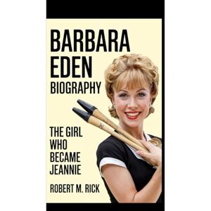 M. Rick, Robert BARBARA EDEN BIOGRAPHY: The Girl Who Became Jeannie M. Rick, Robert BARBARA EDEN BIOGRAPHY: The Girl Who Became Jeannie