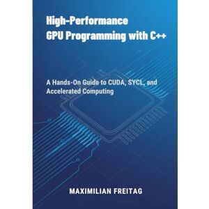 Freitag, Maximilian High-Performance GPU Programming with C++: A Hands-On Guide to CUDA, SYCL, and Accelerated Computing Freitag, Maximilian High-Performance GPU Programming with C++: A Hands-On Guide to CUDA, SYCL, and Accelerated Computing
