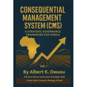 Owusu, Mr. Albert K. CONSEQUENTIAL MANAGEMENT SYSTEM (CMS): A STRATEGIC GOVERNANCE FRAMEWORK FOR AFRICA (CMS I: Mindset Awareness + Impact Implementation. CMS II: Transformation & Elevation. CMS III: The Return & Rise) Owusu, Mr. Albert K. CONSEQUENTIAL MANAGEMENT SYSTEM (CMS): A STRATEGIC GOVERNANCE FRAMEWORK FOR AFRICA (CMS I: Mindset Awareness + Impact Implementation. CMS II: Transformation & Elevation. CMS III: The Return & Rise)