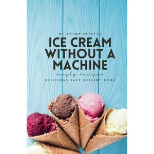 Repetto, Mr Anton The Ultimate No-Machine Ice Cream Recipe Book: Delicious Easy Ice Cream Flavors You Can Make at Home Repetto, Mr Anton The Ultimate No-Machine Ice Cream Recipe Book: Delicious Easy Ice Cream Flavors You Can Make at Home