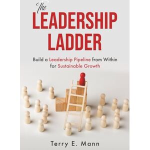 Mann, Terry E The Leadership Ladder: Build a Leadership Pipeline from Within for Sustainable Growth Mann, Terry E The Leadership Ladder: Build a Leadership Pipeline from Within for Sustainable Growth