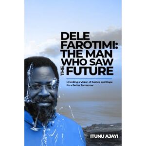 Ajayi, Itunu DELE FAROTIMI THE MAN WHO SAW THE FUTURE: Unveiling a Vision Of Justice and Hope For A Better Tomorrow Ajayi, Itunu DELE FAROTIMI THE MAN WHO SAW THE FUTURE: Unveiling a Vision Of Justice and Hope For A Better Tomorrow