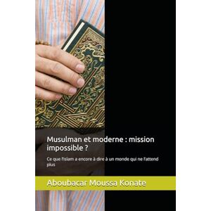 Moussa Konate, Aboubacar Musulman et moderne : mission impossible ?: Ce que l’islam a encore à dire à un monde qui ne l’attend plus Moussa Konate, Aboubacar Musulman et moderne : mission impossible ?: Ce que l’islam a encore à dire à un monde qui ne l’attend plus
