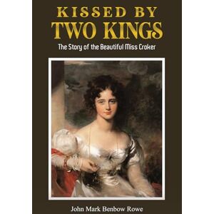 Rowe, John Mark Benbow Kissed by Two Kings: The Story of the Beautiful Miss Croker Rowe, John Mark Benbow Kissed by Two Kings: The Story of the Beautiful Miss Croker