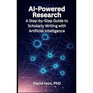 Ison PhD, David AI-Powered Research: A Step-by-Step Guide to Scholarly Writing with Artificial Intelligence Ison PhD, David AI-Powered Research: A Step-by-Step Guide to Scholarly Writing with Artificial Intelligence