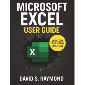 Raymond, David S. MICROSOFT EXCEL USER GUIDE: Excel For The Real World, Master Formulas And Functions Without Wasting Hours Raymond, David S. MICROSOFT EXCEL USER GUIDE: Excel For The Real World, Master Formulas And Functions Without Wasting Hours