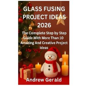 Gerald, Andrew GLASS FUSING PROJECT IDEAS 2026: The Complete Step by Step Guide With More Than 10 Amazing And Creative Projects Ideas Gerald, Andrew GLASS FUSING PROJECT IDEAS 2026: The Complete Step by Step Guide With More Than 10 Amazing And Creative Projects Ideas