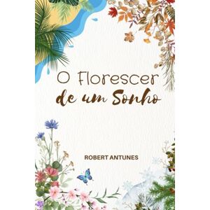 Antunes, Robert O Florescer de um Sonho Antunes, Robert O Florescer de um Sonho