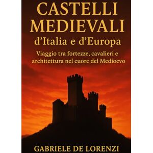 De Lorenzi, Gabriele Castelli Medievali d’Italia e d’Europa: Viaggio tra fortezze, cavalieri e architettura nel cuore del Medioevo De Lorenzi, Gabriele Castelli Medievali d’Italia e d’Europa: Viaggio tra fortezze, cavalieri e architettura nel cuore del Medioevo